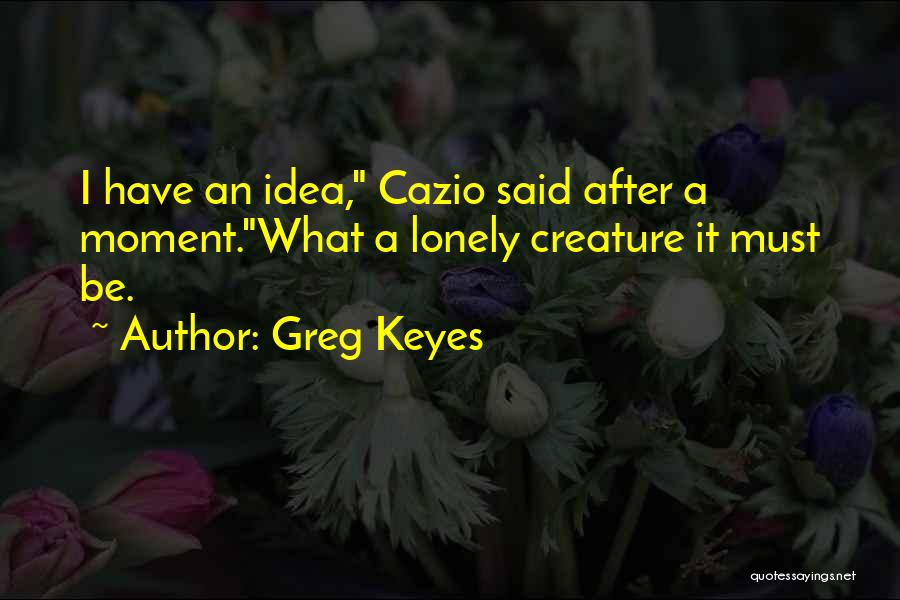 Greg Keyes Quotes: I Have An Idea, Cazio Said After A Moment.what A Lonely Creature It Must Be.