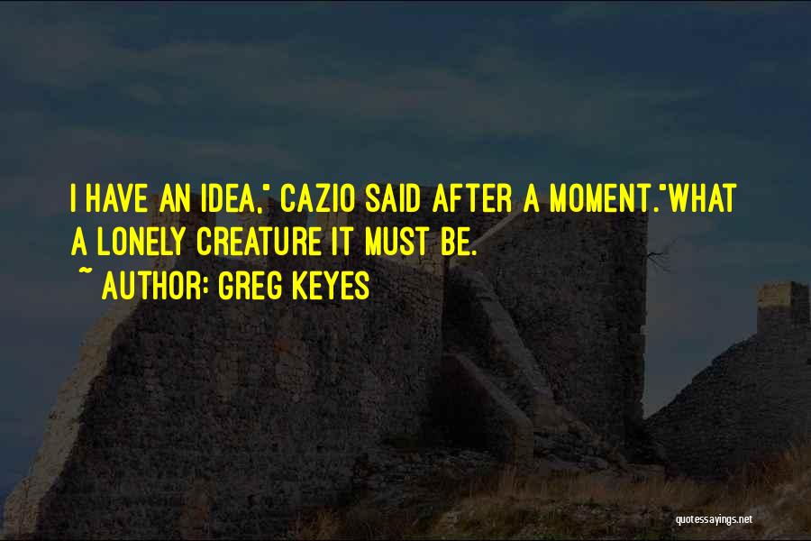 Greg Keyes Quotes: I Have An Idea, Cazio Said After A Moment.what A Lonely Creature It Must Be.