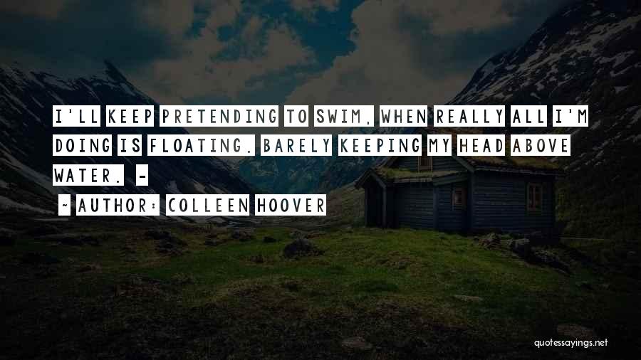 Colleen Hoover Quotes: I'll Keep Pretending To Swim, When Really All I'm Doing Is Floating. Barely Keeping My Head Above Water. -