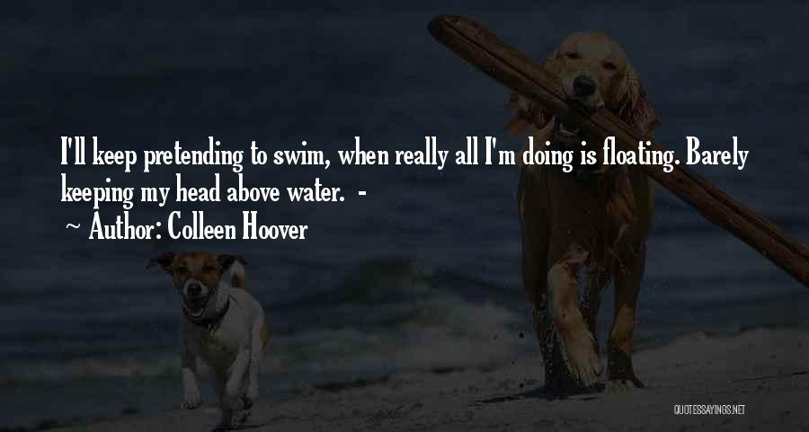 Colleen Hoover Quotes: I'll Keep Pretending To Swim, When Really All I'm Doing Is Floating. Barely Keeping My Head Above Water. -