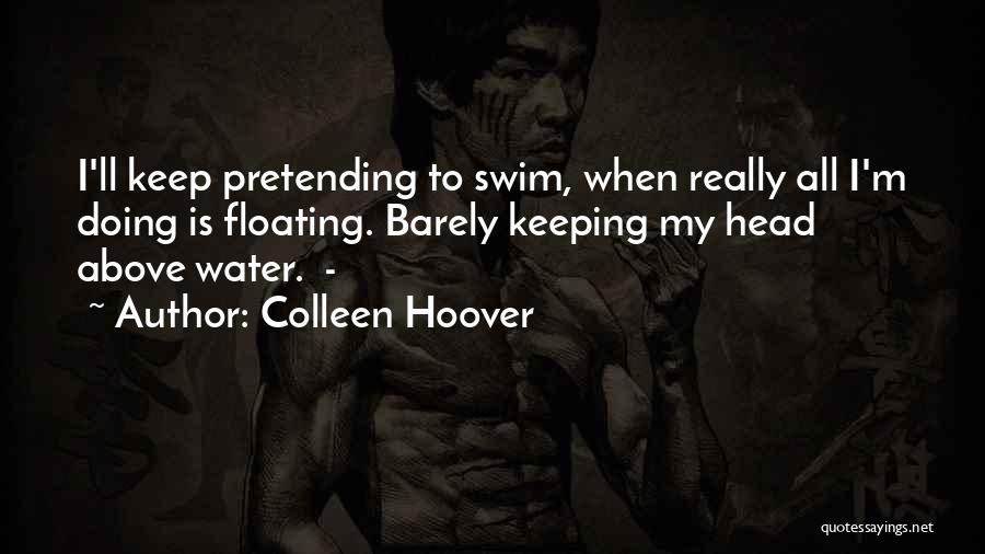 Colleen Hoover Quotes: I'll Keep Pretending To Swim, When Really All I'm Doing Is Floating. Barely Keeping My Head Above Water. -