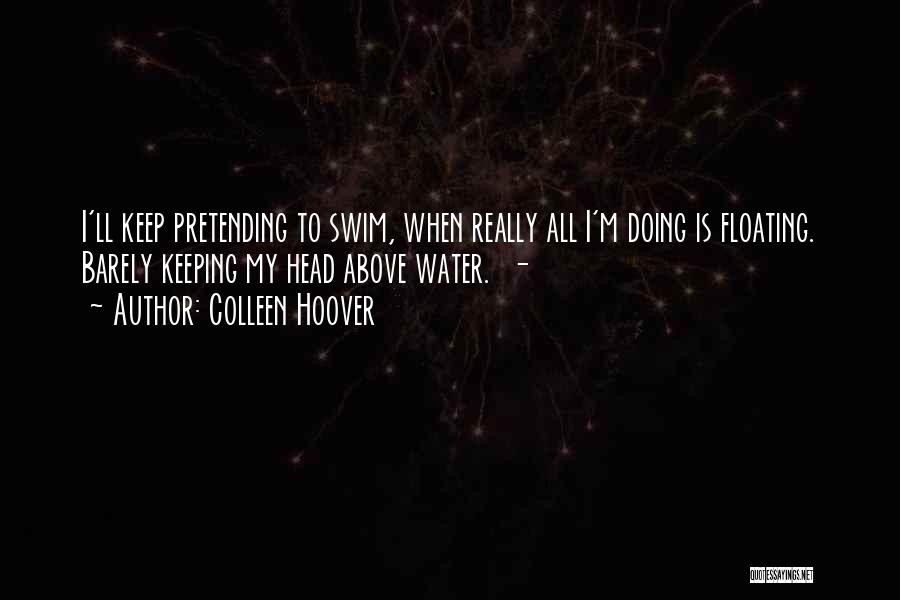 Colleen Hoover Quotes: I'll Keep Pretending To Swim, When Really All I'm Doing Is Floating. Barely Keeping My Head Above Water. -