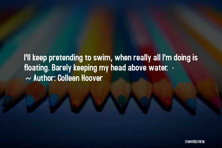 Colleen Hoover Quotes: I'll Keep Pretending To Swim, When Really All I'm Doing Is Floating. Barely Keeping My Head Above Water. -