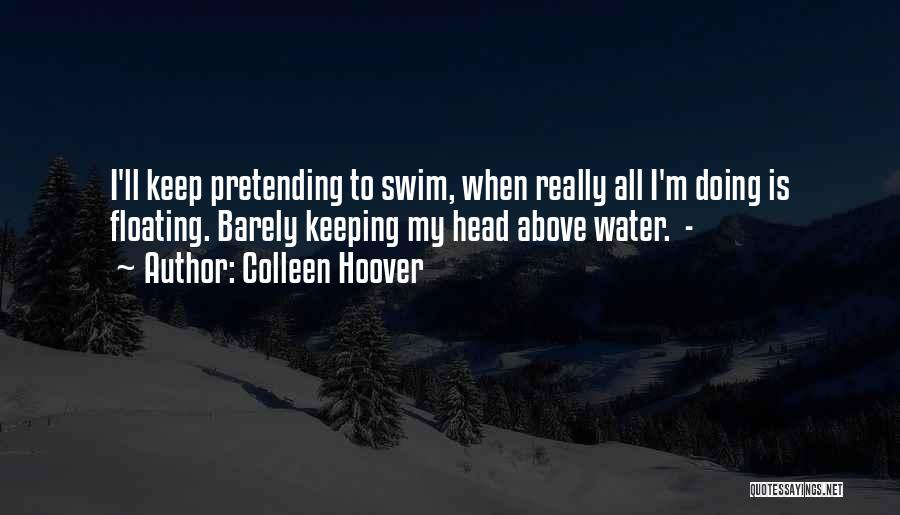 Colleen Hoover Quotes: I'll Keep Pretending To Swim, When Really All I'm Doing Is Floating. Barely Keeping My Head Above Water. -