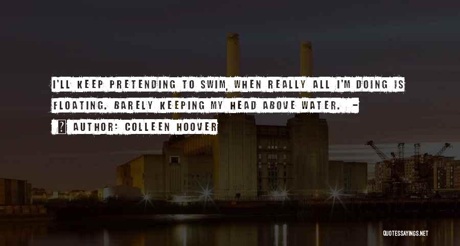 Colleen Hoover Quotes: I'll Keep Pretending To Swim, When Really All I'm Doing Is Floating. Barely Keeping My Head Above Water. -