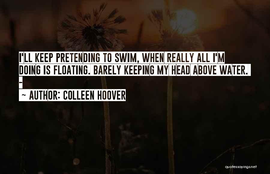 Colleen Hoover Quotes: I'll Keep Pretending To Swim, When Really All I'm Doing Is Floating. Barely Keeping My Head Above Water. -