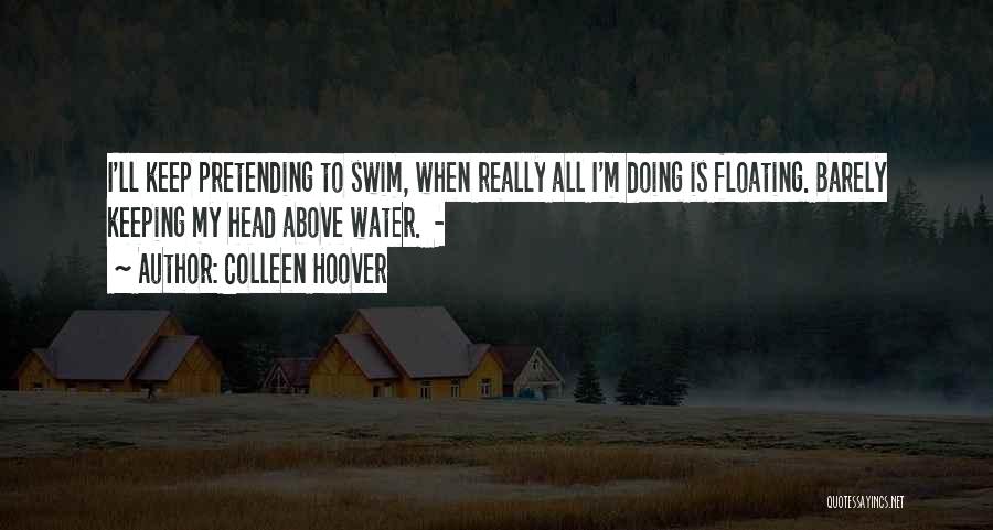 Colleen Hoover Quotes: I'll Keep Pretending To Swim, When Really All I'm Doing Is Floating. Barely Keeping My Head Above Water. -