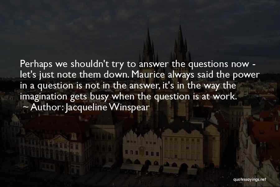 Jacqueline Winspear Quotes: Perhaps We Shouldn't Try To Answer The Questions Now - Let's Just Note Them Down. Maurice Always Said The Power