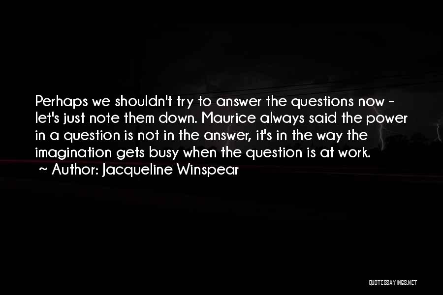 Jacqueline Winspear Quotes: Perhaps We Shouldn't Try To Answer The Questions Now - Let's Just Note Them Down. Maurice Always Said The Power