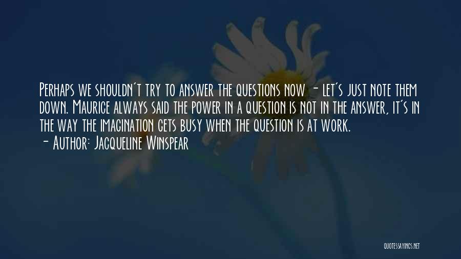 Jacqueline Winspear Quotes: Perhaps We Shouldn't Try To Answer The Questions Now - Let's Just Note Them Down. Maurice Always Said The Power