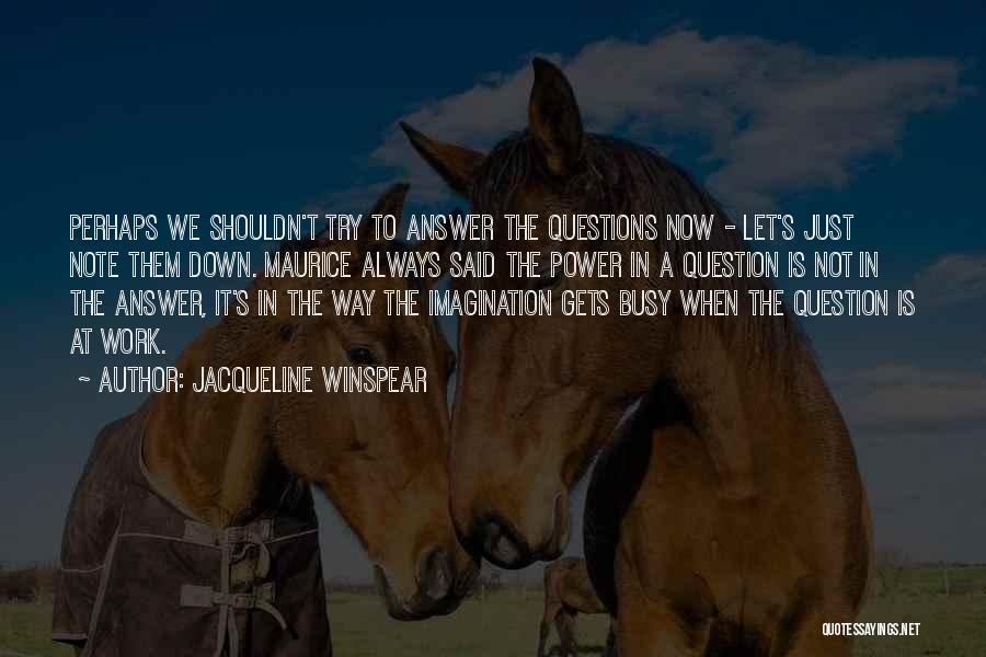 Jacqueline Winspear Quotes: Perhaps We Shouldn't Try To Answer The Questions Now - Let's Just Note Them Down. Maurice Always Said The Power