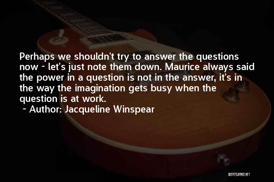 Jacqueline Winspear Quotes: Perhaps We Shouldn't Try To Answer The Questions Now - Let's Just Note Them Down. Maurice Always Said The Power