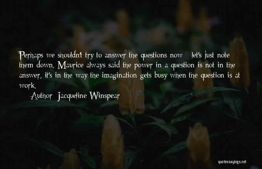 Jacqueline Winspear Quotes: Perhaps We Shouldn't Try To Answer The Questions Now - Let's Just Note Them Down. Maurice Always Said The Power