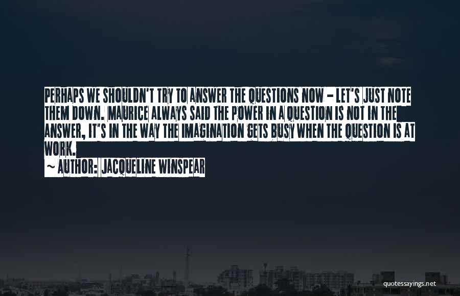 Jacqueline Winspear Quotes: Perhaps We Shouldn't Try To Answer The Questions Now - Let's Just Note Them Down. Maurice Always Said The Power