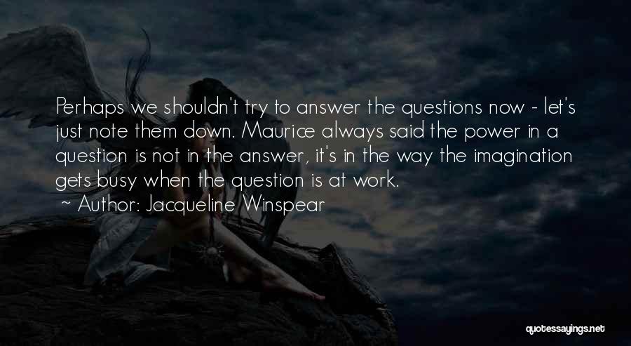 Jacqueline Winspear Quotes: Perhaps We Shouldn't Try To Answer The Questions Now - Let's Just Note Them Down. Maurice Always Said The Power