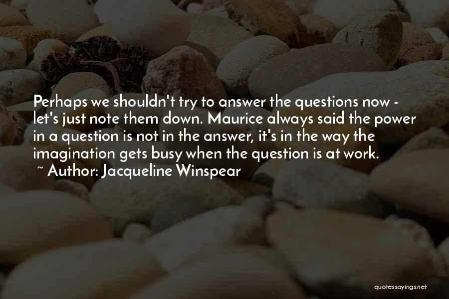 Jacqueline Winspear Quotes: Perhaps We Shouldn't Try To Answer The Questions Now - Let's Just Note Them Down. Maurice Always Said The Power