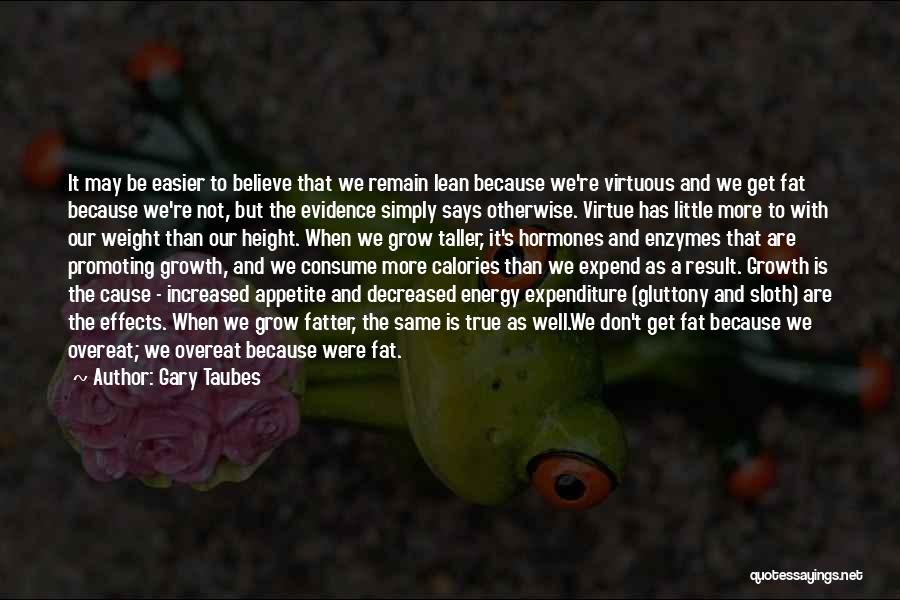 Gary Taubes Quotes: It May Be Easier To Believe That We Remain Lean Because We're Virtuous And We Get Fat Because We're Not,