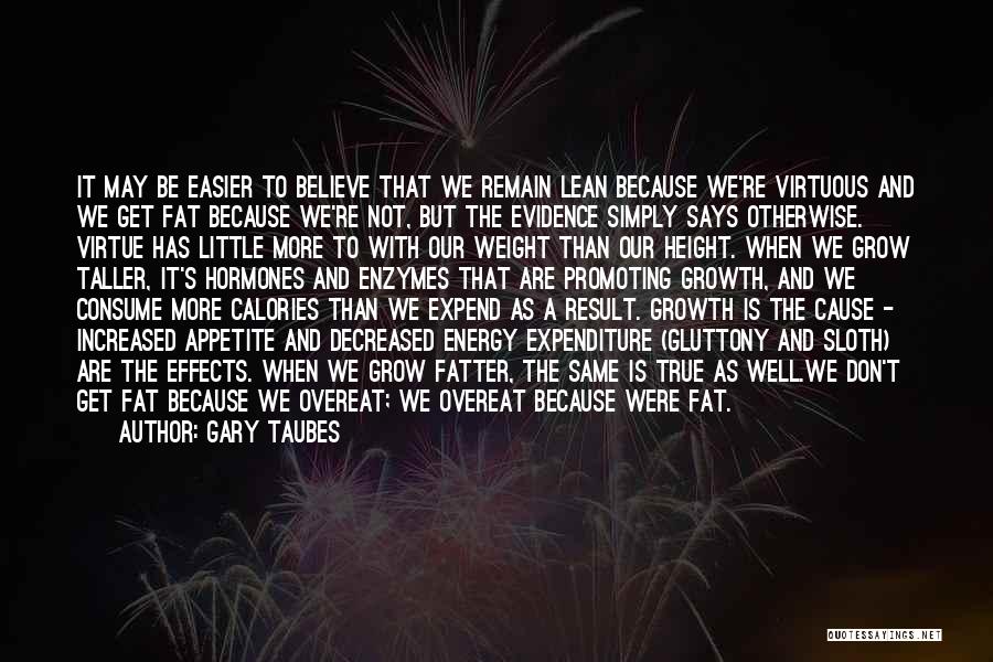 Gary Taubes Quotes: It May Be Easier To Believe That We Remain Lean Because We're Virtuous And We Get Fat Because We're Not,