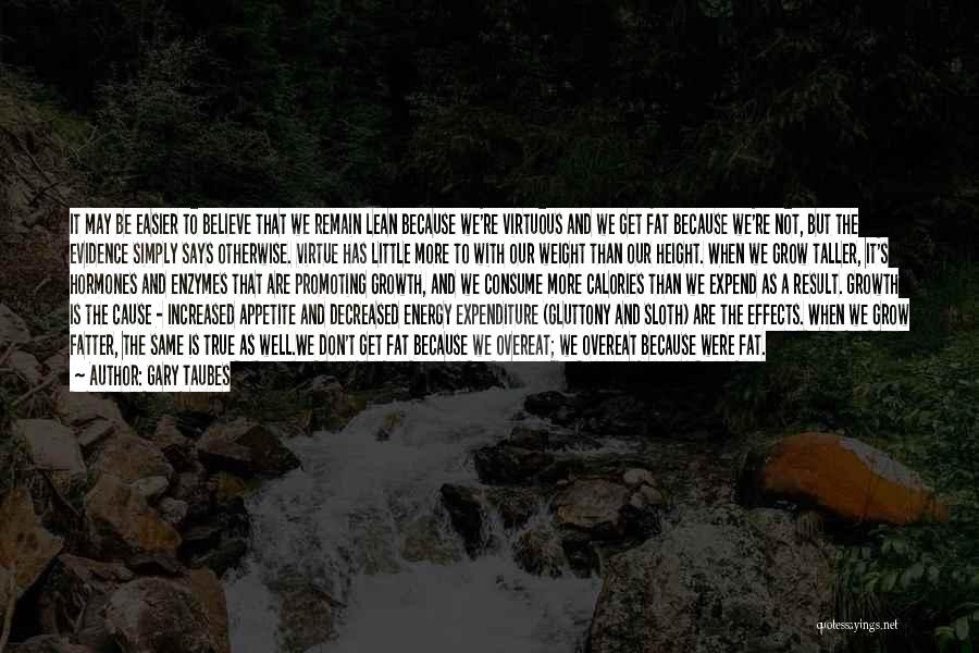 Gary Taubes Quotes: It May Be Easier To Believe That We Remain Lean Because We're Virtuous And We Get Fat Because We're Not,