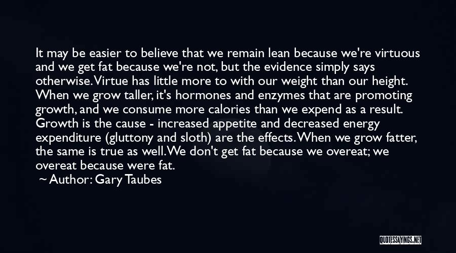 Gary Taubes Quotes: It May Be Easier To Believe That We Remain Lean Because We're Virtuous And We Get Fat Because We're Not,