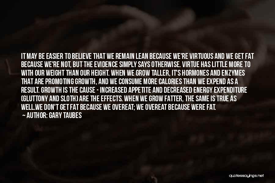 Gary Taubes Quotes: It May Be Easier To Believe That We Remain Lean Because We're Virtuous And We Get Fat Because We're Not,