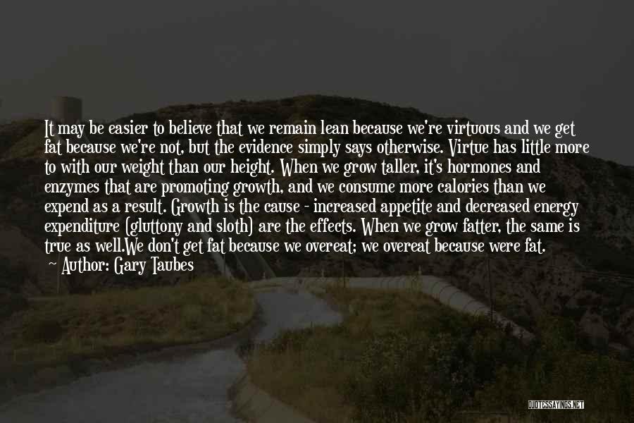 Gary Taubes Quotes: It May Be Easier To Believe That We Remain Lean Because We're Virtuous And We Get Fat Because We're Not,