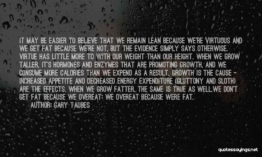 Gary Taubes Quotes: It May Be Easier To Believe That We Remain Lean Because We're Virtuous And We Get Fat Because We're Not,
