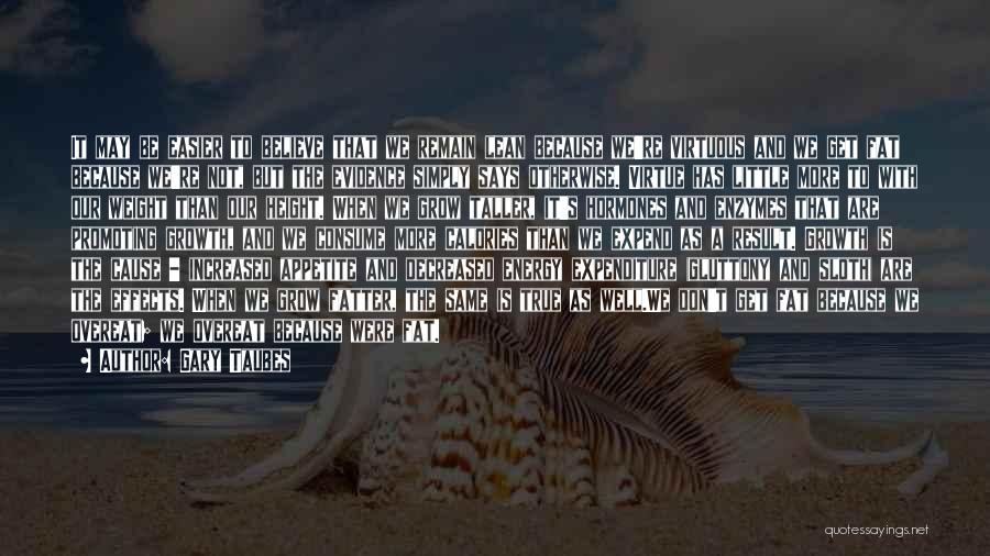 Gary Taubes Quotes: It May Be Easier To Believe That We Remain Lean Because We're Virtuous And We Get Fat Because We're Not,