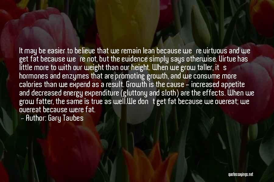 Gary Taubes Quotes: It May Be Easier To Believe That We Remain Lean Because We're Virtuous And We Get Fat Because We're Not,