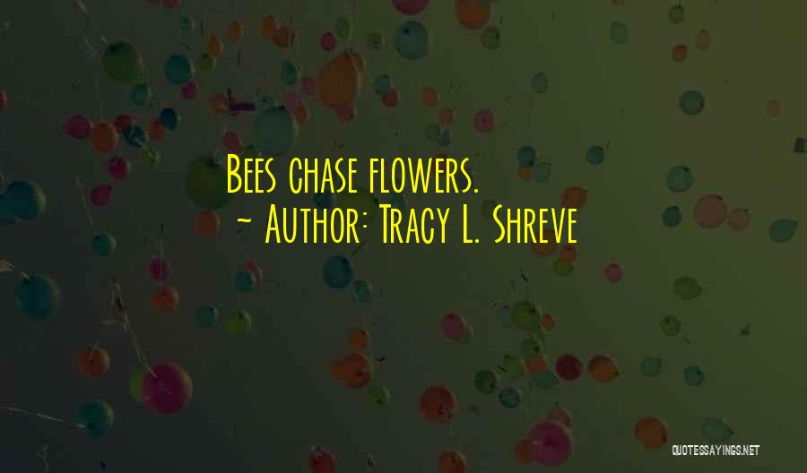 Tracy L. Shreve Quotes: Bees Chase Flowers.