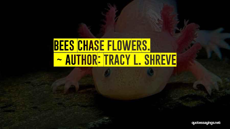 Tracy L. Shreve Quotes: Bees Chase Flowers.
