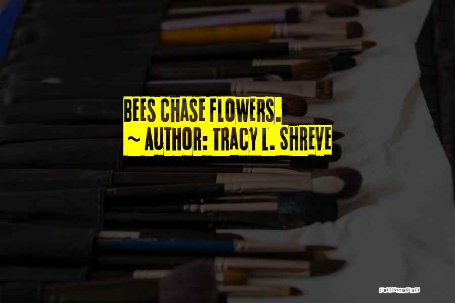 Tracy L. Shreve Quotes: Bees Chase Flowers.