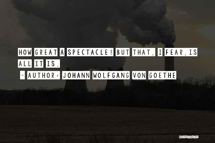 Johann Wolfgang Von Goethe Quotes: How Great A Spectacle! But That, I Fear,is All It Is.