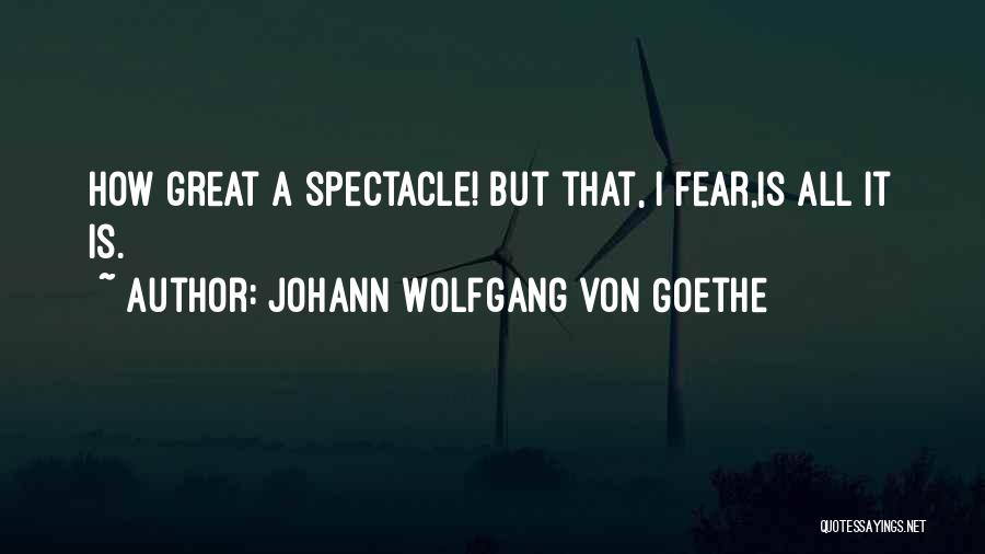 Johann Wolfgang Von Goethe Quotes: How Great A Spectacle! But That, I Fear,is All It Is.