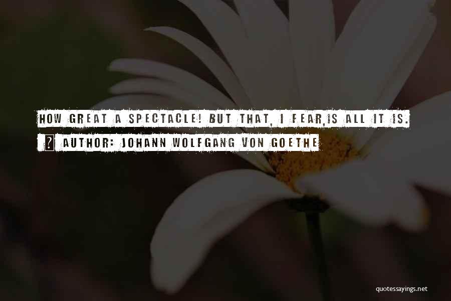 Johann Wolfgang Von Goethe Quotes: How Great A Spectacle! But That, I Fear,is All It Is.