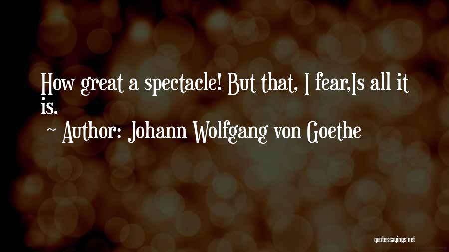 Johann Wolfgang Von Goethe Quotes: How Great A Spectacle! But That, I Fear,is All It Is.