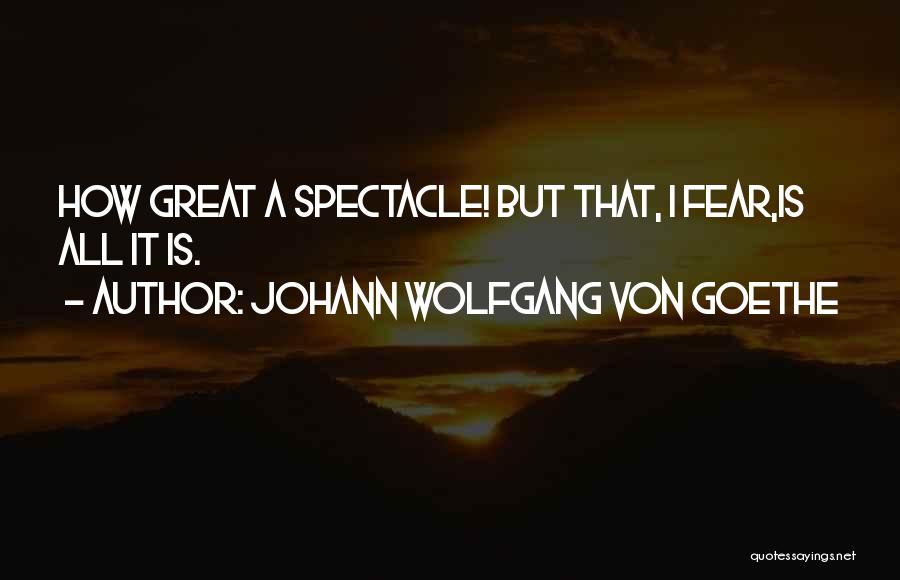 Johann Wolfgang Von Goethe Quotes: How Great A Spectacle! But That, I Fear,is All It Is.