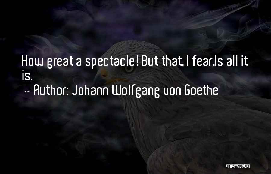 Johann Wolfgang Von Goethe Quotes: How Great A Spectacle! But That, I Fear,is All It Is.