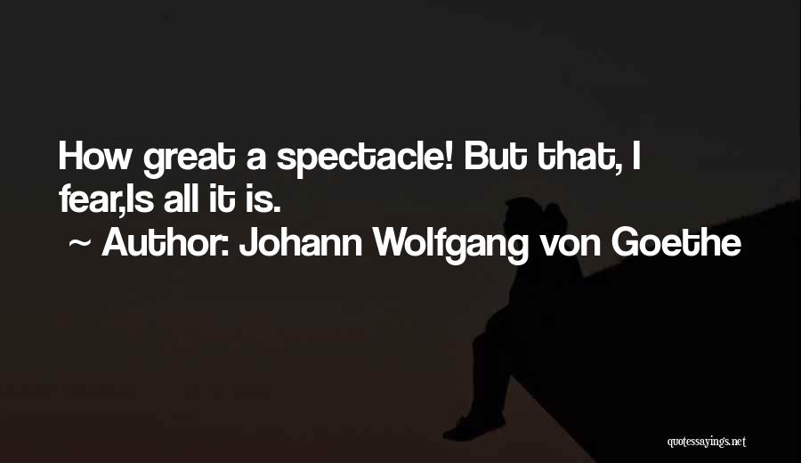 Johann Wolfgang Von Goethe Quotes: How Great A Spectacle! But That, I Fear,is All It Is.