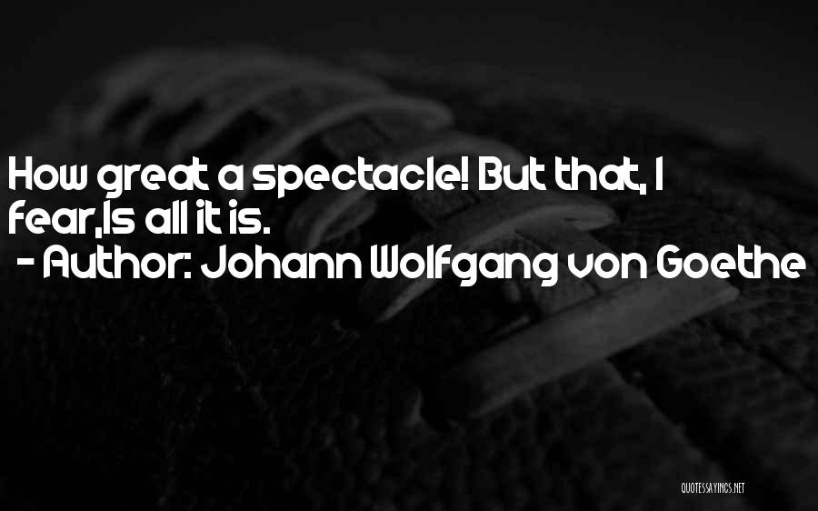 Johann Wolfgang Von Goethe Quotes: How Great A Spectacle! But That, I Fear,is All It Is.