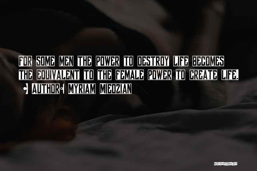 Myriam Miedzian Quotes: For Some Men The Power To Destroy Life Becomes The Equivalent To The Female Power To Create Life.