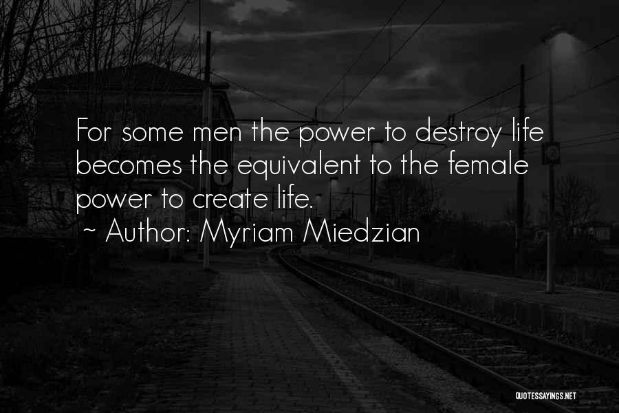 Myriam Miedzian Quotes: For Some Men The Power To Destroy Life Becomes The Equivalent To The Female Power To Create Life.