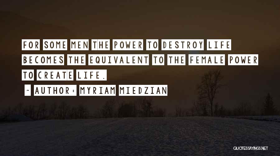 Myriam Miedzian Quotes: For Some Men The Power To Destroy Life Becomes The Equivalent To The Female Power To Create Life.