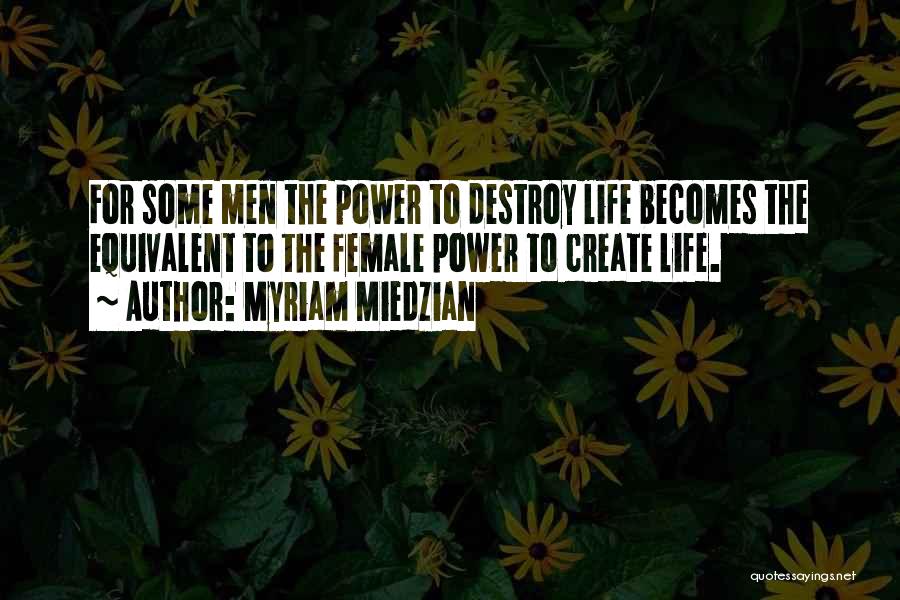 Myriam Miedzian Quotes: For Some Men The Power To Destroy Life Becomes The Equivalent To The Female Power To Create Life.