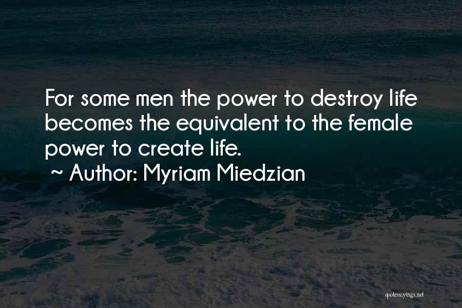 Myriam Miedzian Quotes: For Some Men The Power To Destroy Life Becomes The Equivalent To The Female Power To Create Life.