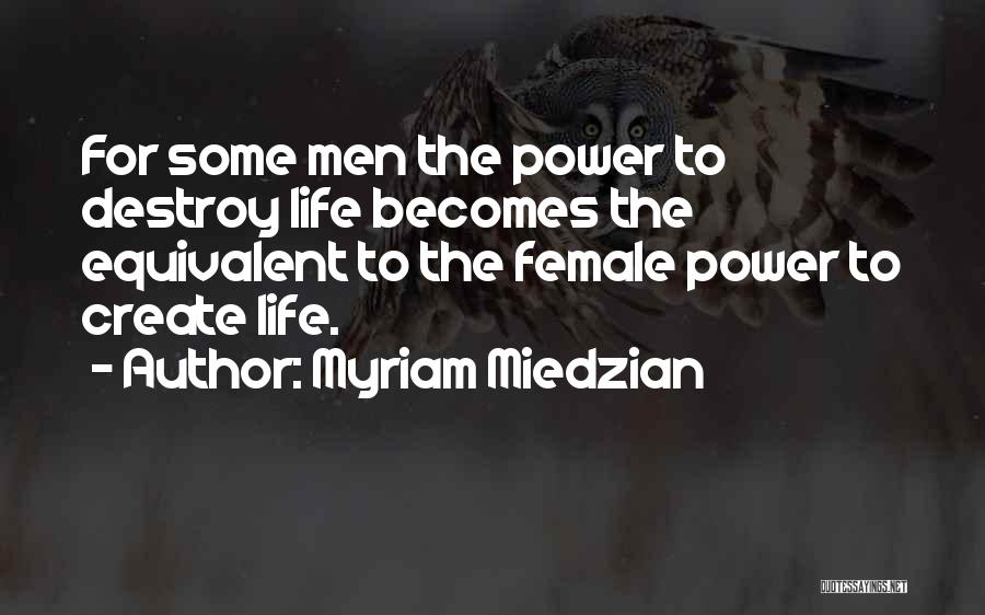 Myriam Miedzian Quotes: For Some Men The Power To Destroy Life Becomes The Equivalent To The Female Power To Create Life.