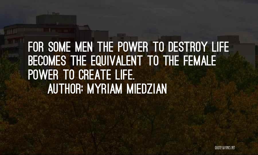 Myriam Miedzian Quotes: For Some Men The Power To Destroy Life Becomes The Equivalent To The Female Power To Create Life.