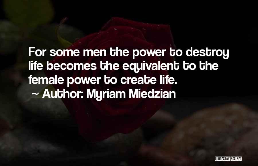 Myriam Miedzian Quotes: For Some Men The Power To Destroy Life Becomes The Equivalent To The Female Power To Create Life.