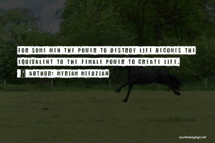 Myriam Miedzian Quotes: For Some Men The Power To Destroy Life Becomes The Equivalent To The Female Power To Create Life.