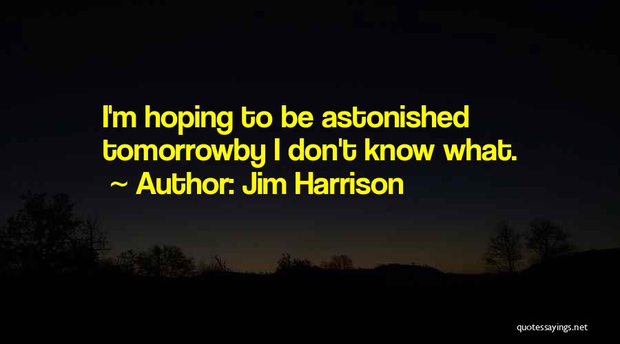 Jim Harrison Quotes: I'm Hoping To Be Astonished Tomorrowby I Don't Know What.